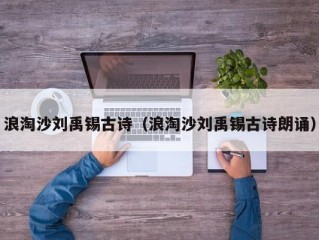 浪淘沙刘禹锡古诗（浪淘沙刘禹锡古诗朗诵）