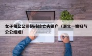 女子和公公带俩孩给亡夫销户（湖北一媳妇与公公结婚）
