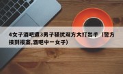 4女子酒吧遭3男子骚扰双方大打出手（警方接到报案,酒吧中一女子）