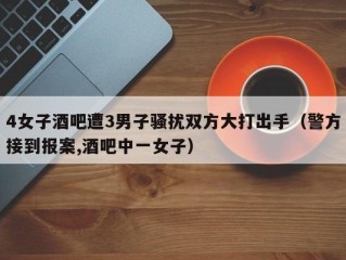 4女子酒吧遭3男子骚扰双方大打出手（警方接到报案,酒吧中一女子）
