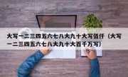 大写一二三四五六七八大九十大写佰仟（大写一二三四五六七八大九十大百千万写）
