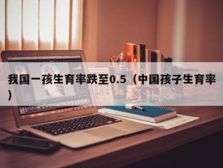 我国一孩生育率跌至0.5（中国孩子生育率）
