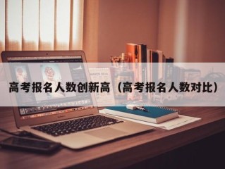 高考报名人数创新高（高考报名人数对比）