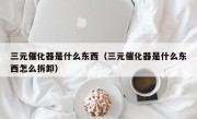 三元催化器是什么东西（三元催化器是什么东西怎么拆卸）