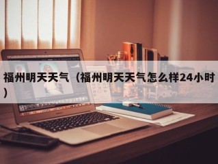 福州明天天气（福州明天天气怎么样24小时）