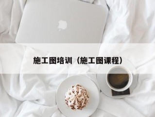 施工图培训（施工图课程）