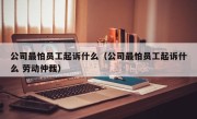 公司最怕员工起诉什么（公司最怕员工起诉什么 劳动仲裁）