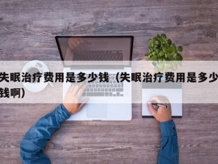 失眠治疗费用是多少钱（失眠治疗费用是多少钱啊）