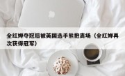 全红婵夺冠后被英国选手熊抱离场（全红婵再次获得冠军）