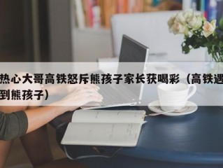 热心大哥高铁怒斥熊孩子家长获喝彩（高铁遇到熊孩子）