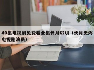 40集电视剧免费看全集长月烬明（长月无烬电视剧演员）