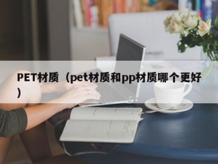 PET材质（pet材质和pp材质哪个更好）