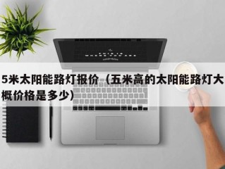 5米太阳能路灯报价（五米高的太阳能路灯大概价格是多少）
