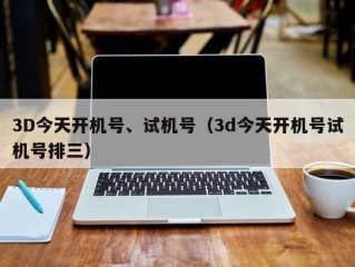 3D今天开机号、试机号（3d今天开机号试机号排三）