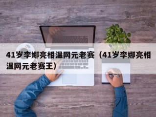 41岁李娜亮相温网元老赛（41岁李娜亮相温网元老赛王）