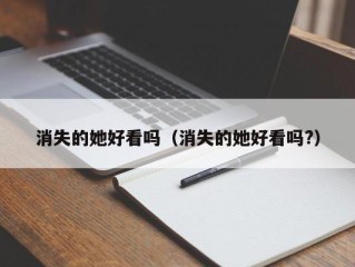 消失的她好看吗（消失的她好看吗?）