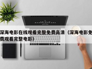 深海电影在线观看完整免费高清（深海电影免费观看完整电影）