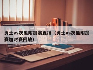 勇士vs灰熊附加赛直播（勇士vs灰熊附加赛加时赛回放）