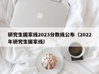 研究生国家线2023分数线公布（2022年研究生国家线）