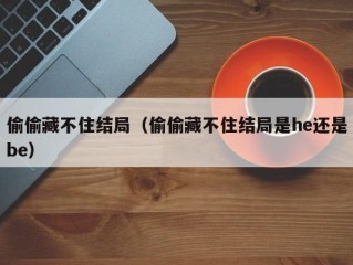 偷偷藏不住结局（偷偷藏不住结局是he还是be）