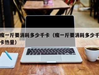 瘦一斤要消耗多少千卡（瘦一斤要消耗多少千卡热量）