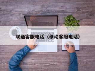 联通客服电话（移动客服电话）