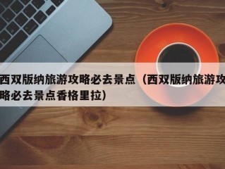 西双版纳旅游攻略必去景点（西双版纳旅游攻略必去景点香格里拉）