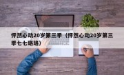怦然心动20岁第三季（怦然心动20岁第三季七七珞珞）