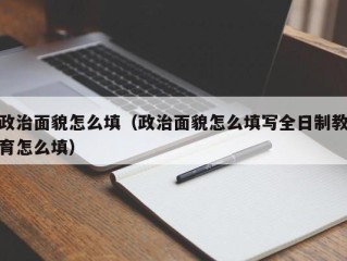 政治面貌怎么填（政治面貌怎么填写全日制教育怎么填）