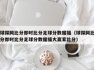球探网比分即时比分足球分数据福（球探网比分即时比分足球分数据福大赢家比分）