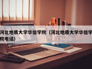 河北地质大学华信学院（河北地质大学华信学院电话）