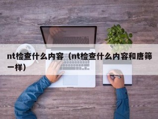 nt检查什么内容（nt检查什么内容和唐筛一样）