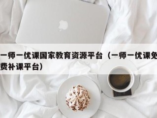 一师一优课国家教育资源平台（一师一优课免费补课平台）
