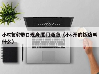 小S拖家带口现身厦门酒店（小s开的饭店叫什么）