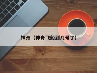 神舟（神舟飞船到几号了）