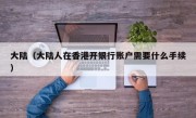 大陆（大陆人在香港开银行账户需要什么手续）