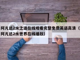 阿凡达2水之道在线观看完整免费英语高清（阿凡达2水世界在线播放）