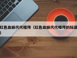 红色血脉代代相传（红色血脉代代相传的标语）