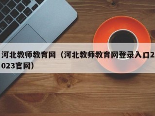 河北教师教育网（河北教师教育网登录入口2023官网）