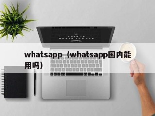 whatsapp（whatsapp国内能用吗）