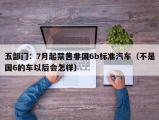 五部门：7月起禁售非国6b标准汽车（不是国6的车以后会怎样）