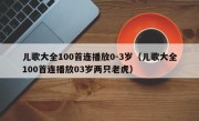 儿歌大全100首连播放0-3岁（儿歌大全100首连播放03岁两只老虎）