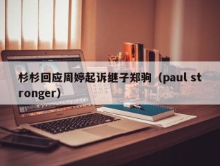 杉杉回应周婷起诉继子郑驹（paul stronger）
