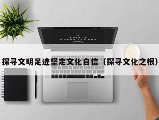 探寻文明足迹坚定文化自信（探寻文化之根）