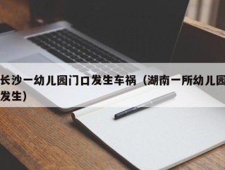 长沙一幼儿园门口发生车祸（湖南一所幼儿园发生）