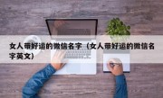 女人带好运的微信名字（女人带好运的微信名字英文）