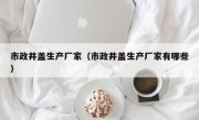 市政井盖生产厂家（市政井盖生产厂家有哪些）
