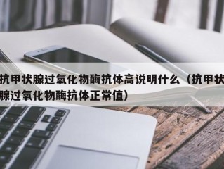 抗甲状腺过氧化物酶抗体高说明什么（抗甲状腺过氧化物酶抗体正常值）