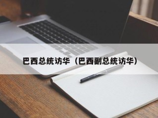 巴西总统访华（巴西副总统访华）