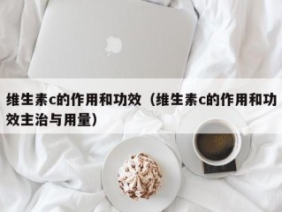 维生素c的作用和功效（维生素c的作用和功效主治与用量）